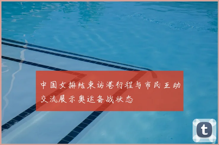 中国女排结束访港行程与市民互动交流展示奥运备战状态