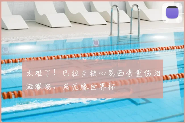 太难了！巴拉圭核心恩西索重伤泪洒赛场，或无缘世界杯