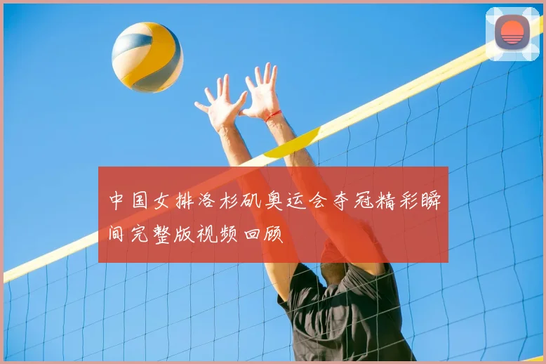 中国女排洛杉矶奥运会夺冠精彩瞬间完整版视频回顾