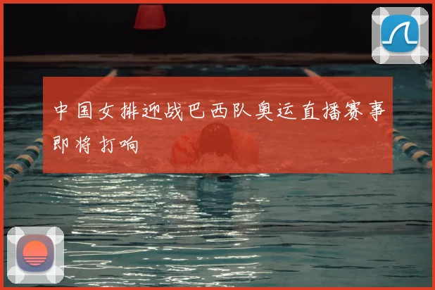 中国女排迎战巴西队奥运直播赛事即将打响
