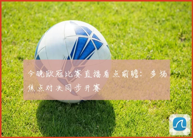 今晚欧冠比赛直播看点前瞻:多场焦点对决同步开赛