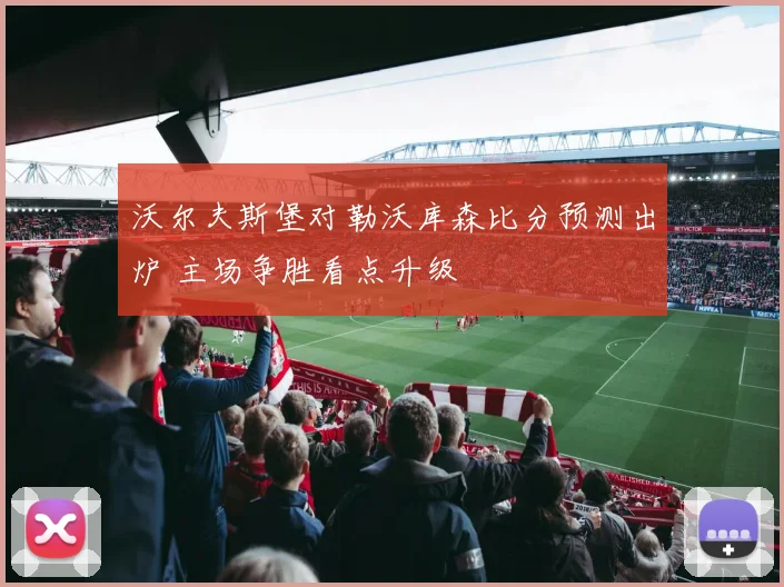 沃尔夫斯堡对勒沃库森比分预测出炉 主场争胜看点升级