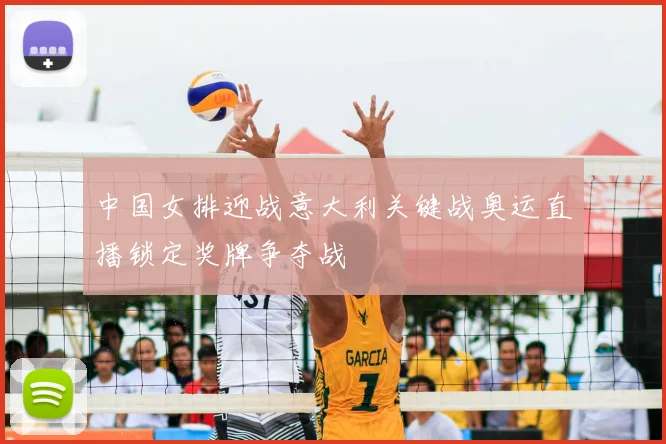 中国女排迎战意大利关键战奥运直播锁定奖牌争夺战