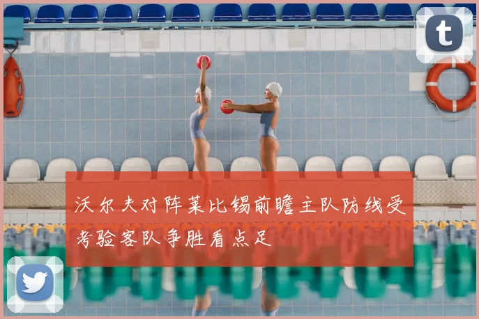 沃尔夫对阵莱比锡前瞻主队防线受考验客队争胜看点足