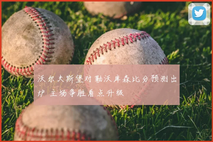 沃尔夫斯堡对勒沃库森比分预测出炉 主场争胜看点升级
