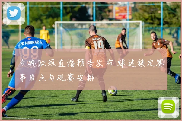 今晚欧冠直播预告发布 球迷锁定赛事看点与观赛安排