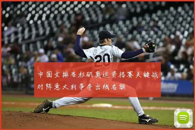 中国女排洛杉矶奥运资格赛关键战对阵意大利争夺出线名额
