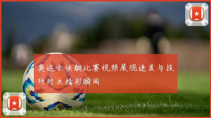 奥运会快艇比赛视频展现速度与技巧对决精彩瞬间