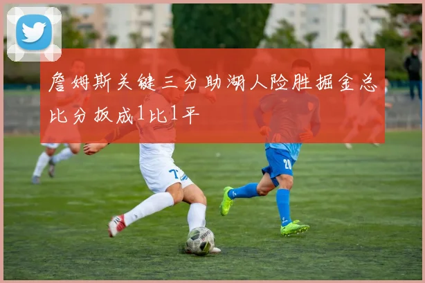 詹姆斯关键三分助湖人险胜掘金总比分扳成1比1平