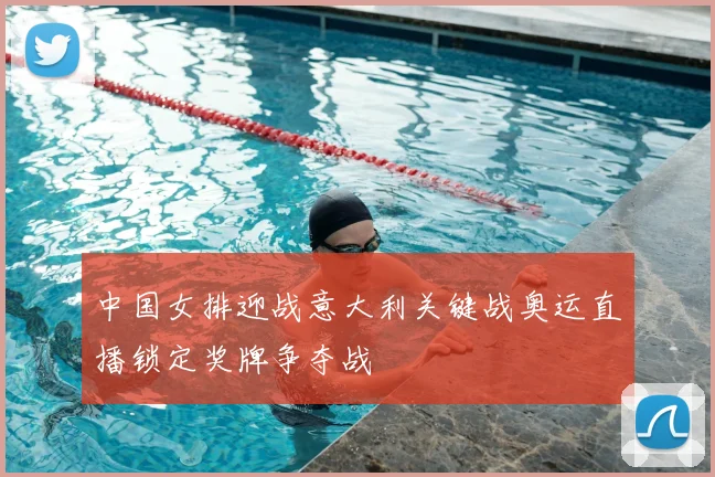 中国女排迎战意大利关键战奥运直播锁定奖牌争夺战