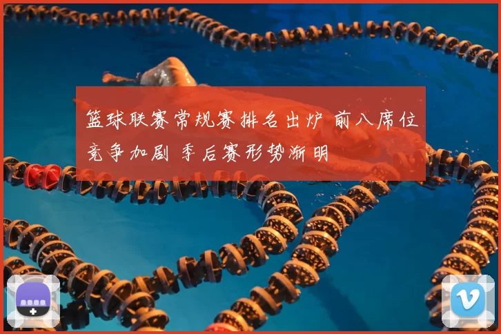 篮球联赛常规赛排名出炉 前八席位竞争加剧 季后赛形势渐明