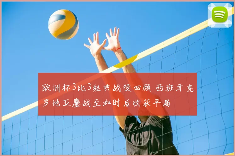 欧洲杯3比3经典战役回顾 西班牙克罗地亚鏖战至加时后收获平局