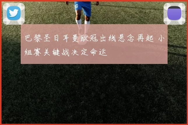 巴黎圣日耳曼欧冠出线悬念再起 小组赛关键战决定命运