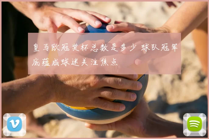 皇马欧冠奖杯总数是多少 球队冠军底蕴成球迷关注焦点