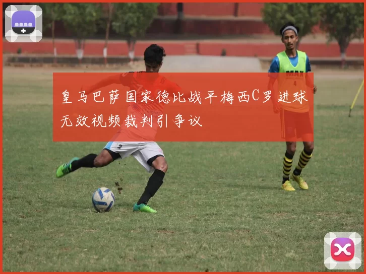皇马巴萨国家德比战平梅西C罗进球无效视频裁判引争议