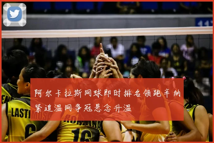 阿尔卡拉斯网球即时排名领跑辛纳紧追温网争冠悬念升温