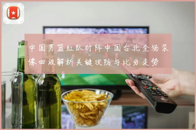 中国男篮红队对阵中国台北全场录像回放解析关键攻防与比分走势