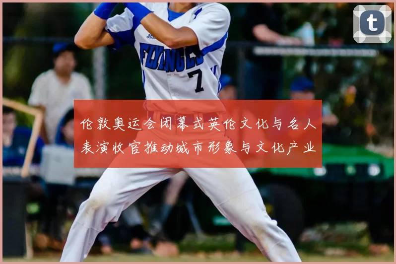 伦敦奥运会闭幕式英伦文化与名人表演收官推动城市形象与文化产业