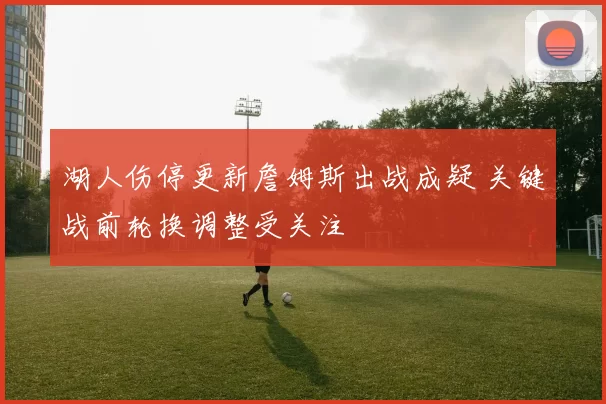 湖人伤停更新詹姆斯出战成疑 关键战前轮换调整受关注