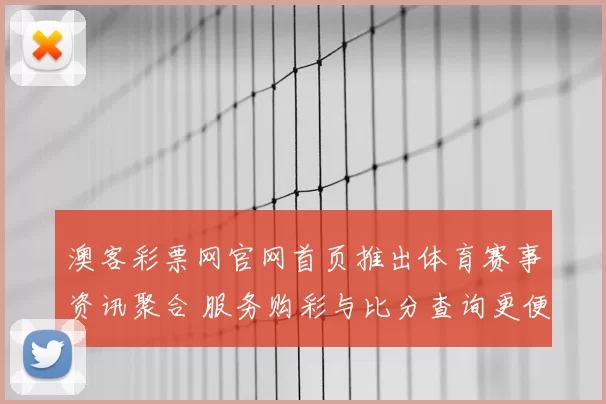 澳客彩票网官网首页推出体育赛事资讯聚合 服务购彩与比分查询更便捷