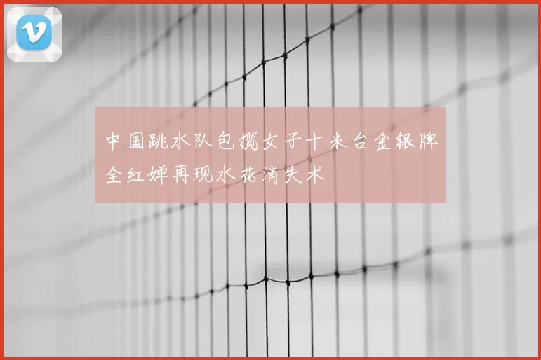 中国跳水队包揽女子十米台金银牌全红婵再现水花消失术