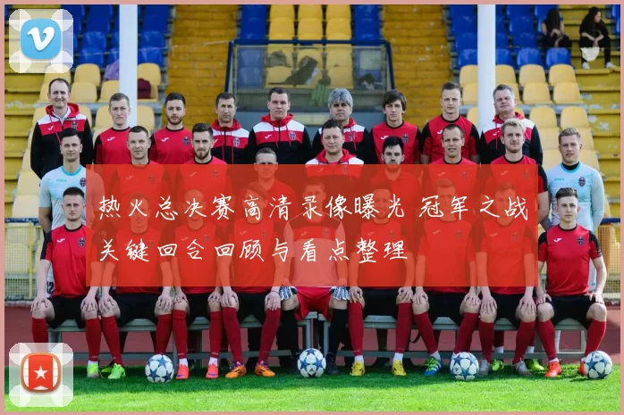 热火总决赛高清录像曝光 冠军之战关键回合回顾与看点整理