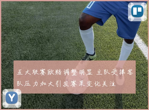 五大联赛欧赔调整明显 主队受捧客队压力加大引发赛果变化关注