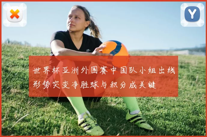 世界杯亚洲外围赛中国队小组出线形势突变净胜球与积分成关键