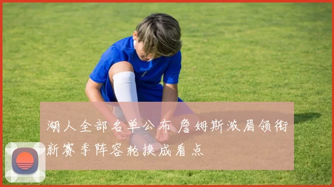 湖人全部名单公布 詹姆斯浓眉领衔新赛季阵容轮换成看点
