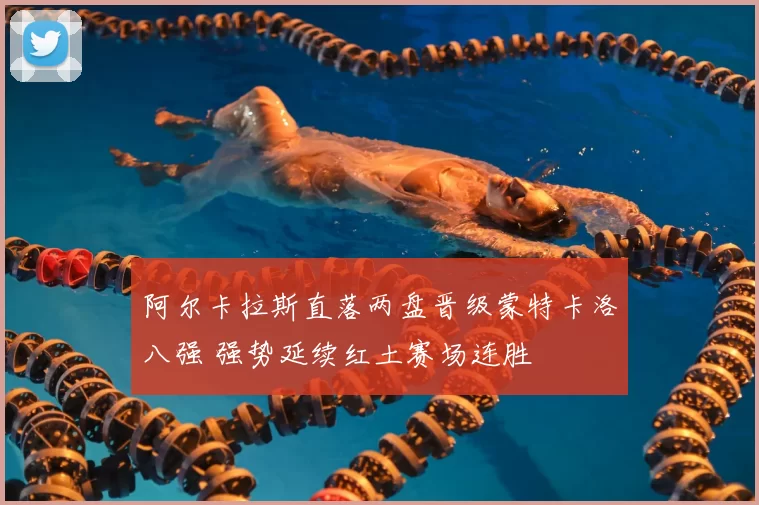 阿尔卡拉斯直落两盘晋级蒙特卡洛八强 强势延续红土赛场连胜
