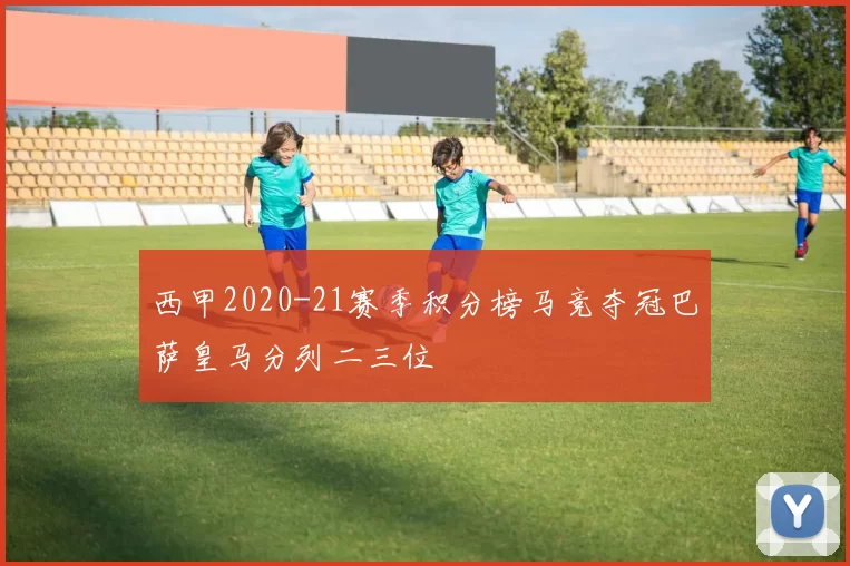西甲2020-21赛季积分榜马竞夺冠巴萨皇马分列二三位