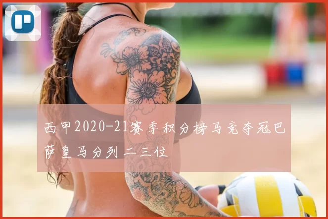 西甲2020-21赛季积分榜马竞夺冠巴萨皇马分列二三位