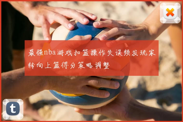 最强nba游戏扣篮操作失误频发玩家转向上篮得分策略调整