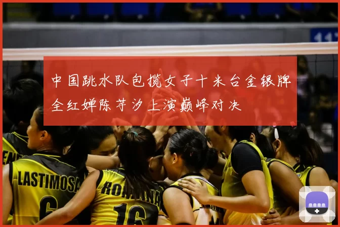 中国跳水队包揽女子十米台金银牌全红婵陈芋汐上演巅峰对决