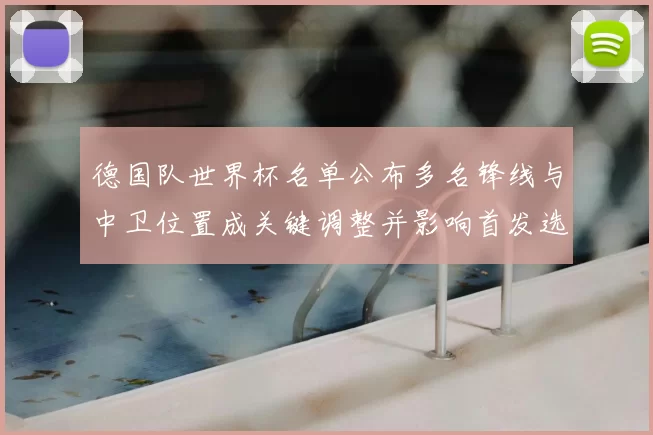 德国队世界杯名单公布多名锋线与中卫位置成关键调整并影响首发选择