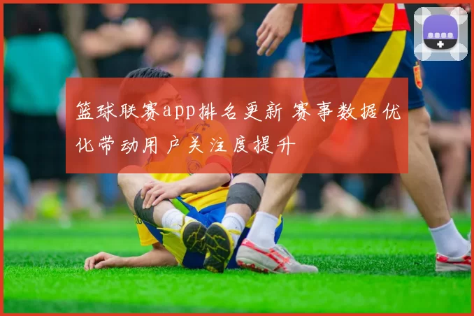 篮球联赛app排名更新 赛事数据优化带动用户关注度提升