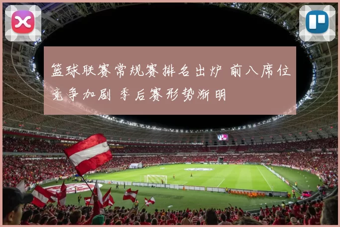 篮球联赛常规赛排名出炉 前八席位竞争加剧 季后赛形势渐明