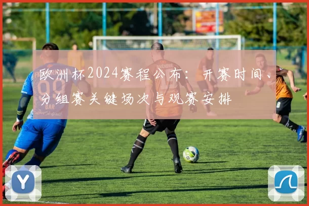 欧洲杯2024赛程公布：开赛时间、分组赛关键场次与观赛安排