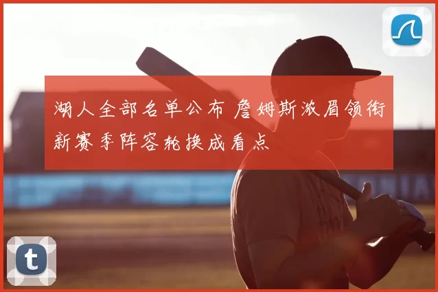 湖人全部名单公布 詹姆斯浓眉领衔新赛季阵容轮换成看点