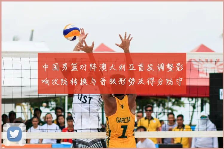 中国男篮对阵澳大利亚首发调整影响攻防转换与晋级形势及得分防守细节