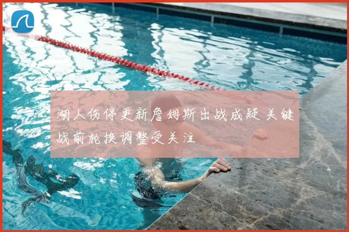 湖人伤停更新詹姆斯出战成疑 关键战前轮换调整受关注
