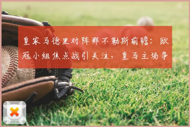 皇家马德里对阵那不勒斯前瞻：欧冠小组焦点战引关注，皇马主场争胜压力大
