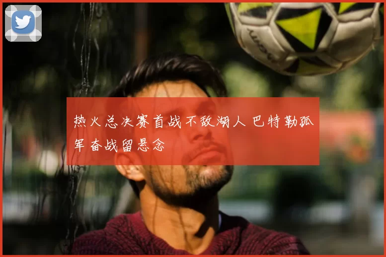 热火总决赛首战不敌湖人 巴特勒孤军奋战留悬念
