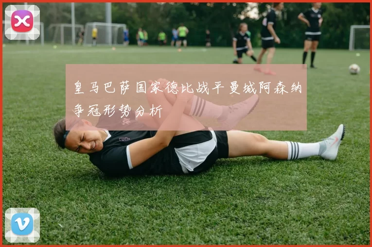 皇马巴萨国家德比战平曼城阿森纳争冠形势分析