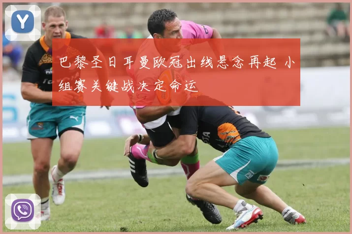 巴黎圣日耳曼欧冠出线悬念再起 小组赛关键战决定命运
