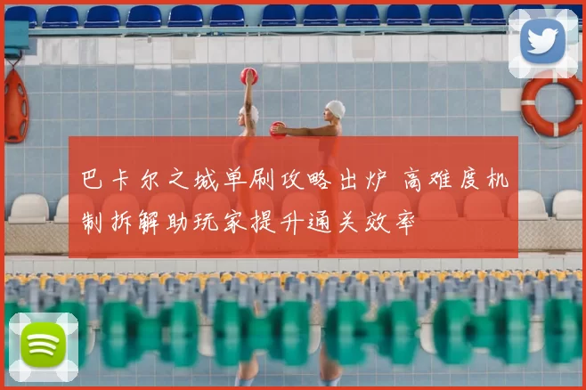 巴卡尔之城单刷攻略出炉 高难度机制拆解助玩家提升通关效率