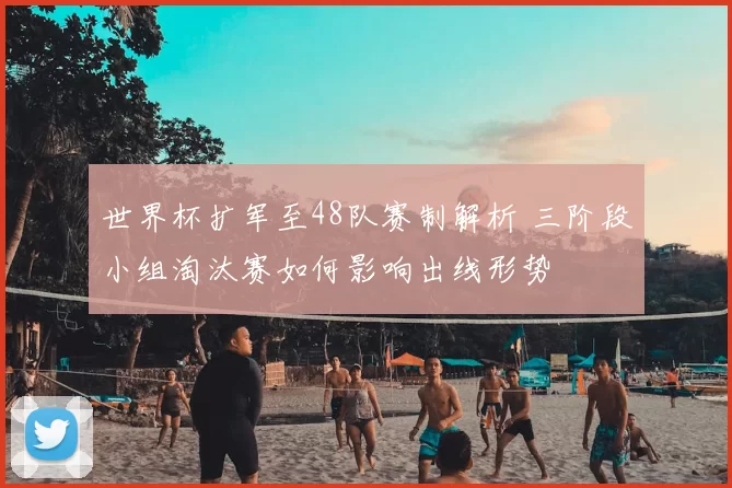 世界杯扩军至48队赛制解析 三阶段小组淘汰赛如何影响出线形势