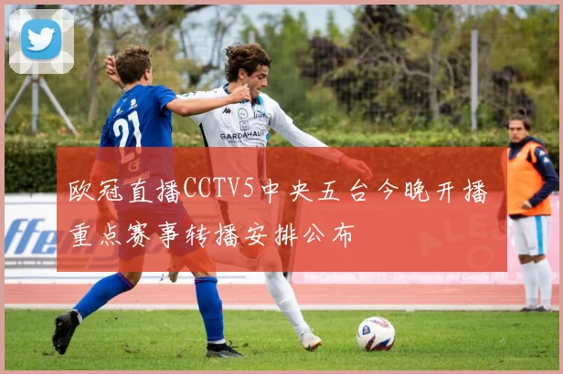 欧冠直播CCTV5中央五台今晚开播 重点赛事转播安排公布