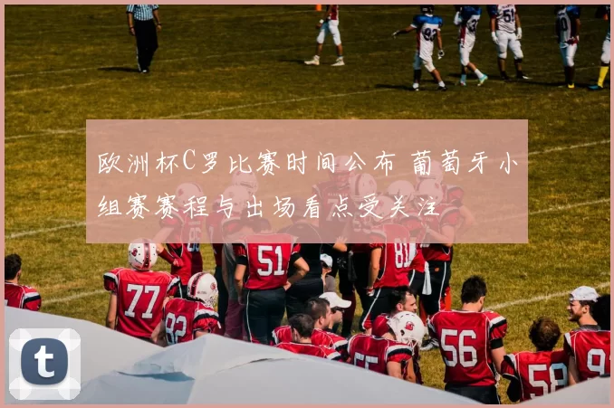 欧洲杯C罗比赛时间公布 葡萄牙小组赛赛程与出场看点受关注