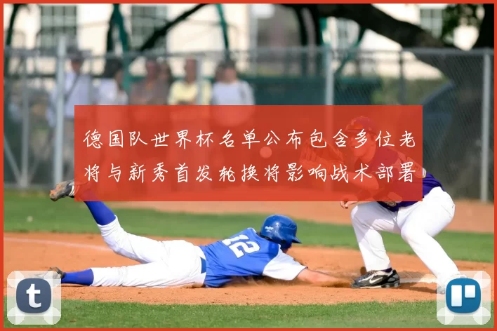 德国队世界杯名单公布包含多位老将与新秀首发轮换将影响战术部署